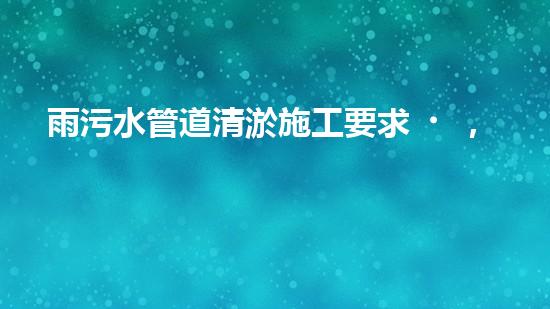 雨污水管道清淤施工要求，你知道嗎？
